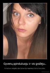 Gyvenu,spinduliuoju ir vis gražėju.. - To kas buvo nesigailiu.Apie tai kas bus nespėlioju.O tai ka turiu,myliu.
