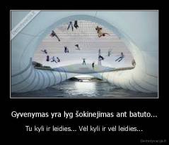 Gyvenymas yra lyg šokinejimas ant batuto... - Tu kyli ir leidies... Vėl kyli ir vėl leidies...