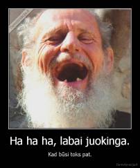 Ha ha ha, labai juokinga. - Kad būsi toks pat.