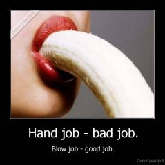 Hand job - bad job. - Blow job - good job.