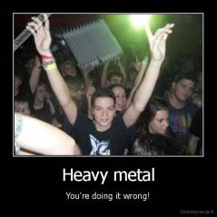 Heavy metal - You're doing it wrong!