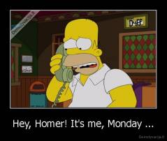 Hey, Homer! It's me, Monday ... - 