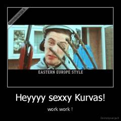 Heyyyy sexxy Kurvas! - work work !