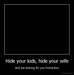 Hide your kids, hide your wife - and we looking for you home-boy