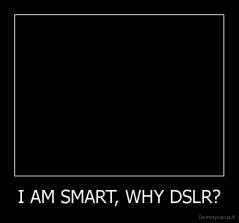 I AM SMART, WHY DSLR? - 