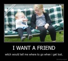 I WANT A FRIEND - witch would tell me where to go when i get lost.