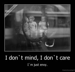 I don`t mind, I don`t care - I`m just envy..
