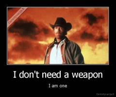 I don't need a weapon - I am one