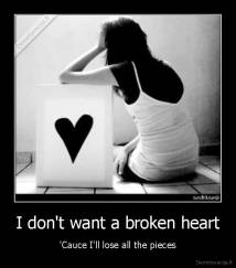 I don't want a broken heart - 'Cauce I'll lose all the pieces