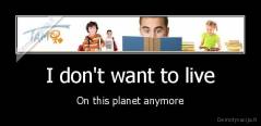 I don't want to live - On this planet anymore