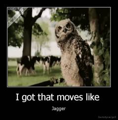 I got that moves like  - Jagger