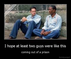 I hope at least two guys were like this - coming out of a prison