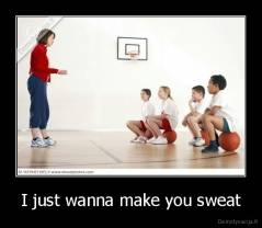 I just wanna make you sweat - 