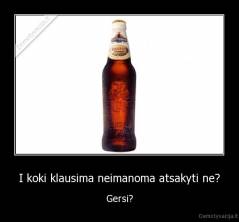 I koki klausima neimanoma atsakyti ne? - Gersi?