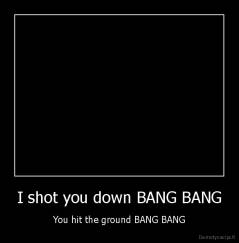 I shot you down BANG BANG - You hit the ground BANG BANG