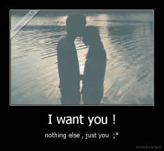I want you ! - nothing else , just you  ;*