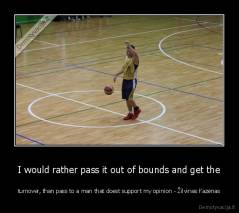 I would rather pass it out of bounds and get the - turnover, than pass to a man that doest support my opinion - Žilvinas Kazėnas