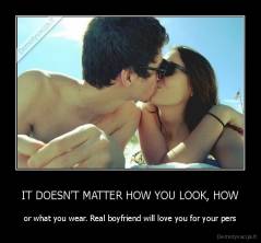 IT DOESN'T MATTER HOW YOU LOOK, HOW - or what you wear. Real boyfriend will love you for your pers
