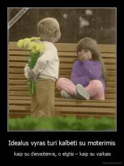 Idealus vyras turi kalbėti su moterimis -  kaip su dievaitėmis, o elgtis – kaip su vaikais