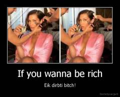 If you wanna be rich - Eik dirbti bitch!