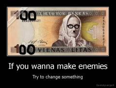 If you wanna make enemies - Try to change something