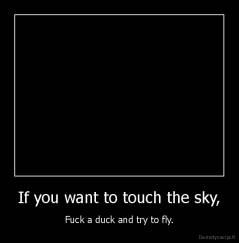 If you want to touch the sky, - Fuck a duck and try to fly.