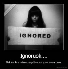 Ignoruok.... - Bet kai tau reikes pagalbos as ignoruosiu tave.