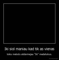 Iki siol maniau kad tik as vienas - tokiu metodu atidarinejau "Iki" medaliukus.