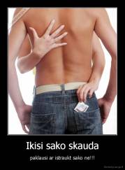 Ikisi sako skauda - paklausi ar istraukt sako ne!!!