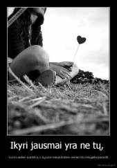 Ikyri jausmai yra ne tų,  - -kurie kasdien susitinka, o tų,kurie nesusitikdami vienas kito nesugeba pamiršti