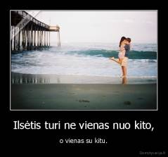 Ilsėtis turi ne vienas nuo kito, - o vienas su kitu.