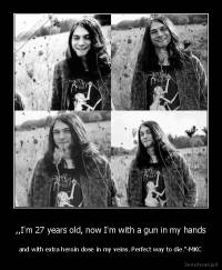 ,,I'm 27 years old, now I'm with a gun in my hands - and with extra heroin dose in my veins. Perfect way to die.''-MKC