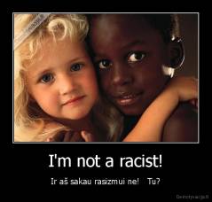 I'm not a racist! - Ir aš sakau rasizmui ne!   Tu?