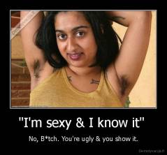 "I'm sexy & I know it"  - No, B*tch. You're ugly & you show it.