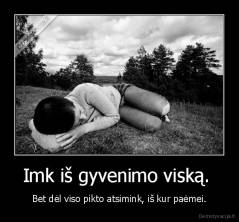 Imk iš gyvenimo viską.  - Bet dėl viso pikto atsimink, iš kur paėmei.