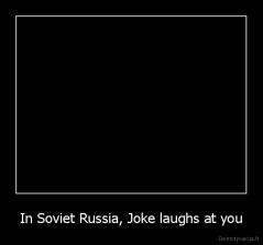In Soviet Russia, Joke laughs at you - 