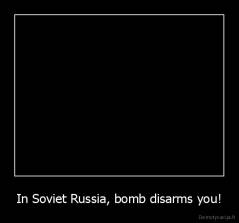 In Soviet Russia, bomb disarms you! - 