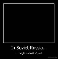In Soviet Russia... - ... height is afraid of you!