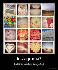 Instagrama? - Turbūt tu esi didis fotografas!