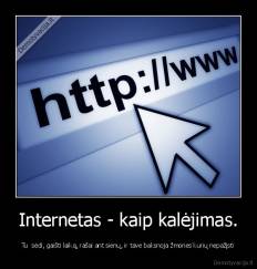 Internetas - kaip kalėjimas. - Tu  sėdi, gaišti laiką, rašai ant sienų, ir tave baksnoja žmonės kurių nepažįsti