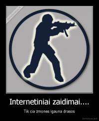Internetiniai zaidimai.... - Tik cia zmones igauna drasos