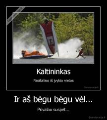 Ir aš bėgu bėgu vėl... - Privalau suspėt...