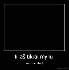 Ir aš tikrai myliu  - savo darbdavį!