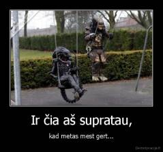 Ir čia aš supratau, - kad metas mest gert...