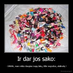 Ir dar jos sako: - - Uhhhh, man reikia daugiau nagų lakų, šitie negražus, atsibodę !