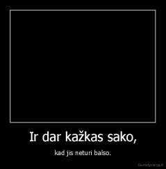 Ir dar kažkas sako, - kad jis neturi balso.