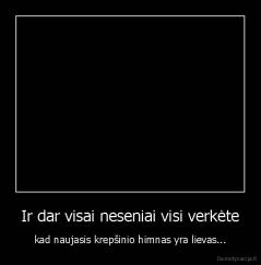 Ir dar visai neseniai visi verkėte - kad naujasis krepšinio himnas yra lievas...