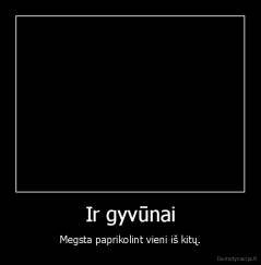 Ir gyvūnai - Megsta paprikolint vieni iš kitų.