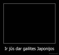 Ir jūs dar gailites Japonijos - 