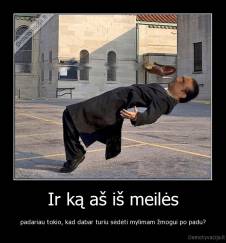 Ir ką aš iš meilės - padariau tokio, kad dabar turiu sėdėti mylimam žmogui po padu?